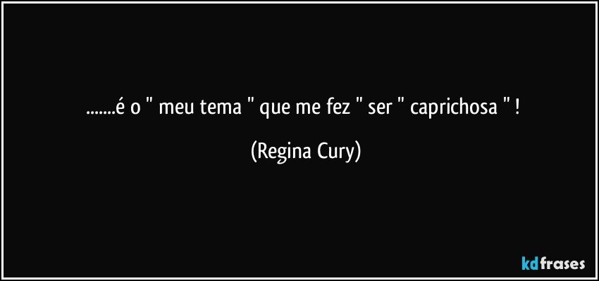 ...é  o " meu tema " que  me fez  " ser  " caprichosa " ! (Regina Cury)