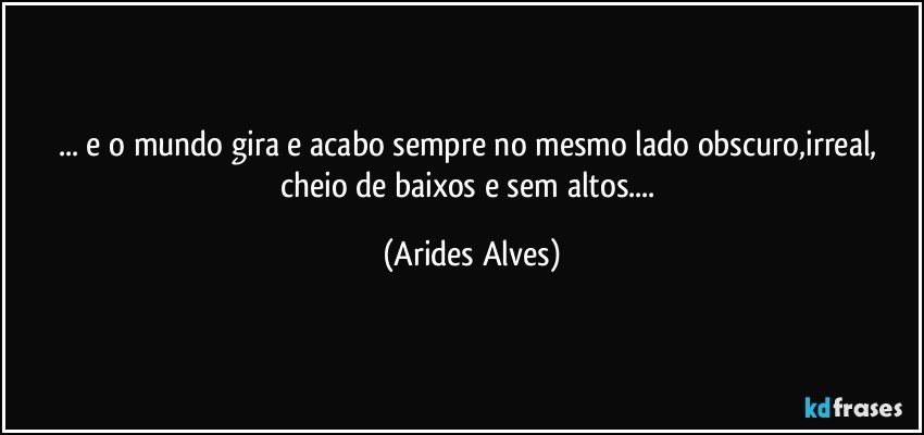 ... e o mundo gira e acabo sempre no mesmo lado obscuro,irreal, cheio de baixos e sem altos... (Arides Alves)