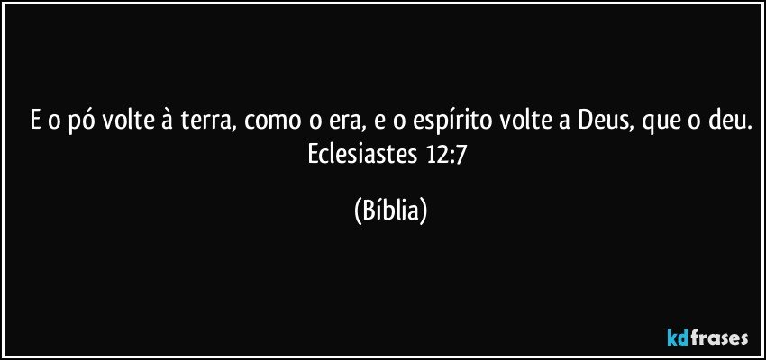 E o pó volte à terra, como o era, e o espírito volte a Deus, que o deu.
Eclesiastes 12:7 (Bíblia)