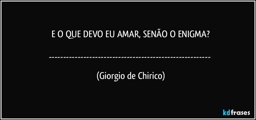 E O QUE DEVO EU AMAR, SENÃO O ENIGMA?

--- (Giorgio de Chirico)