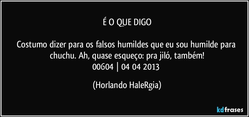 É O QUE DIGO

Costumo dizer para os falsos humildes que eu sou humilde para chuchu. Ah, quase esqueço: pra jiló, também!
00604 | 04/04/2013 (Horlando HaleRgia)