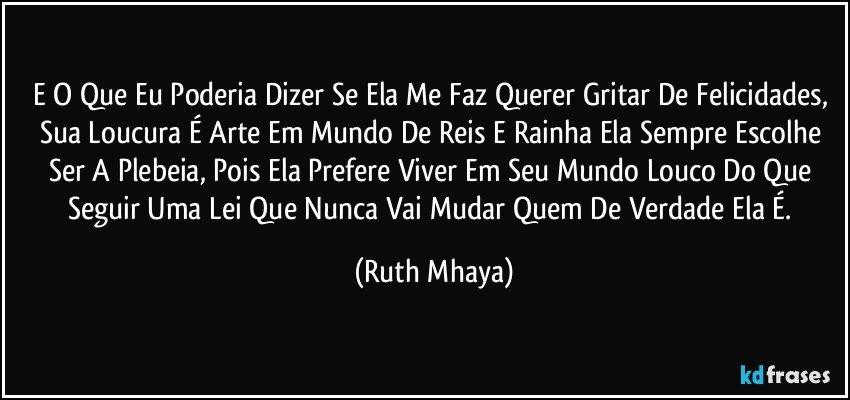 E O Que Eu Poderia Dizer Se Ela Me Faz Querer Gritar De Felicidades, Sua Loucura É Arte Em Mundo De Reis E Rainha Ela Sempre Escolhe Ser A Plebeia, Pois Ela Prefere Viver Em Seu Mundo Louco Do Que Seguir Uma Lei Que Nunca Vai Mudar Quem De Verdade Ela É. (Ruth Mhaya)