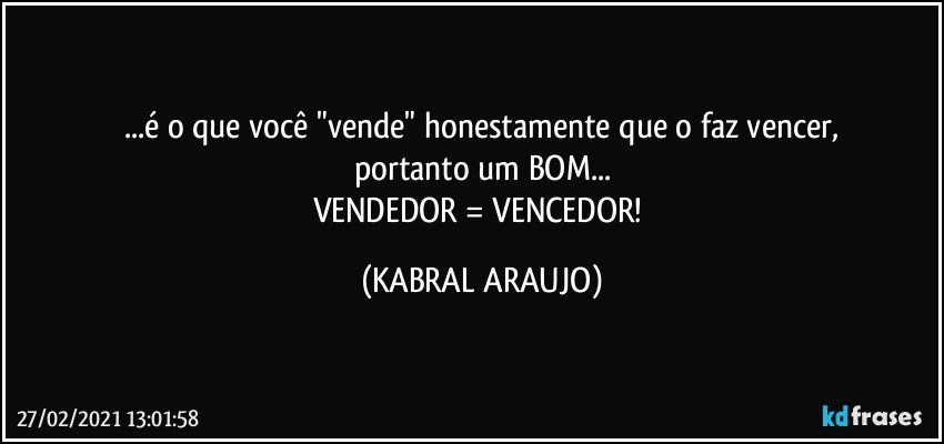 ...é o que você "vende" honestamente que o faz vencer,
portanto um BOM...
VENDEDOR = VENCEDOR! (KABRAL ARAUJO)