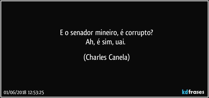 E o senador mineiro, é corrupto?
Ah, é sim, uai. (Charles Canela)