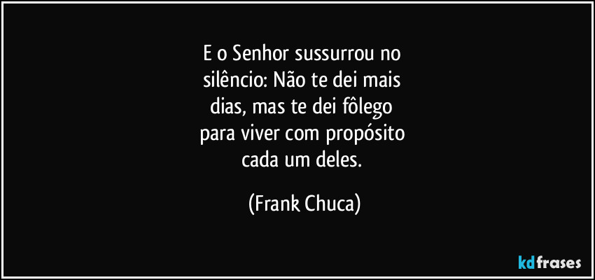 E o Senhor sussurrou no 
silêncio: Não te dei mais 
dias, mas te dei fôlego 
para viver com propósito 
cada um deles. (Frank Chuca)