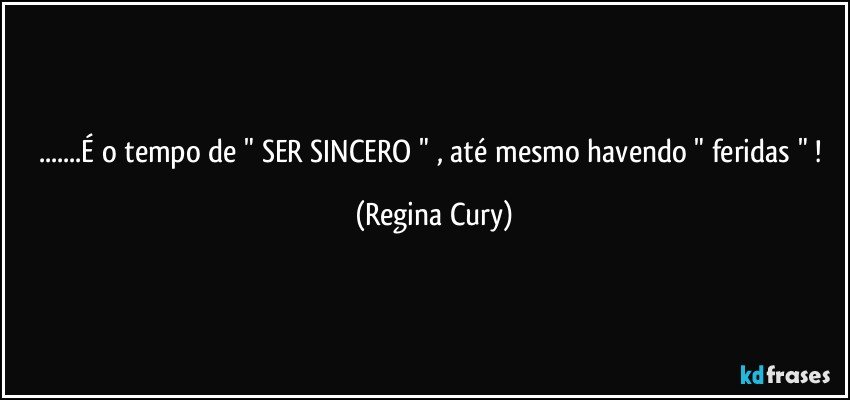 ...É o tempo  de " SER SINCERO " , até mesmo  havendo  " feridas " ! (Regina Cury)