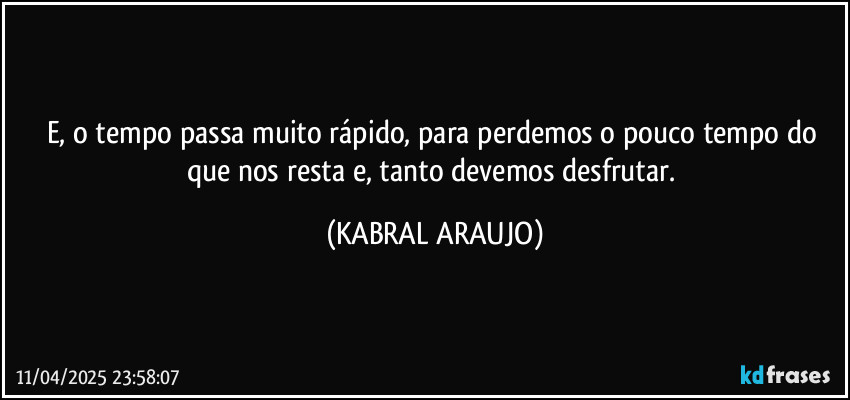 E, o tempo passa muito rápido, para perdemos o pouco tempo do que nos resta e, tanto devemos desfrutar. (KABRAL ARAUJO)