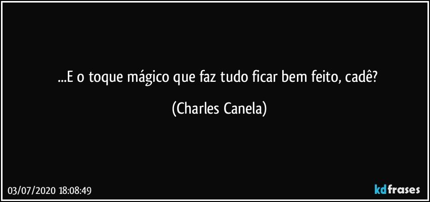 ...E o toque mágico que faz tudo ficar bem feito, cadê? (Charles Canela)