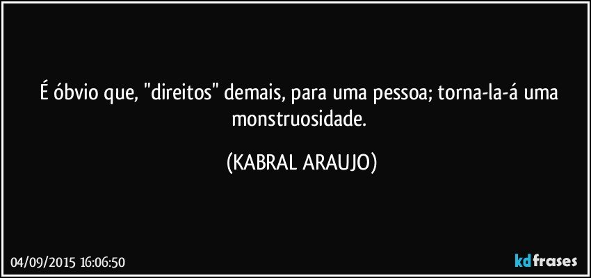 É óbvio que, "direitos" demais, para uma pessoa; torna-la-á uma monstruosidade. (KABRAL ARAUJO)