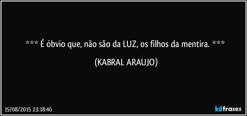  É óbvio que, não são da LUZ, os filhos da mentira.  (KABRAL ARAUJO)