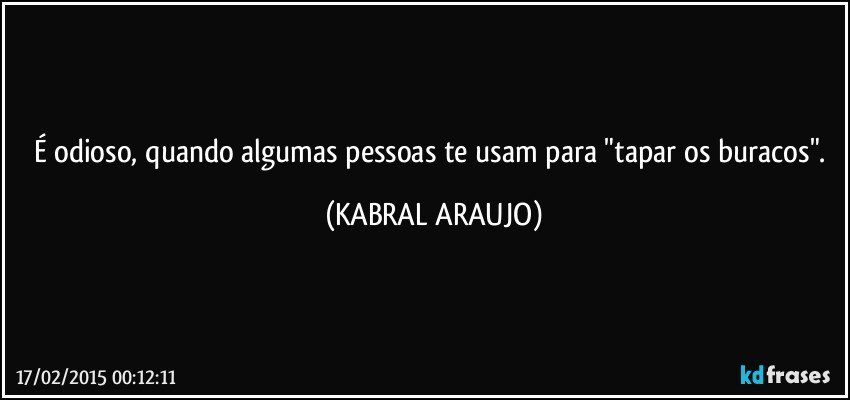 É odioso, quando algumas pessoas te usam para "tapar os buracos". (KABRAL ARAUJO)