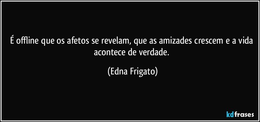 É offline que os afetos se revelam, que as amizades crescem e a vida acontece de verdade. (Edna Frigato)