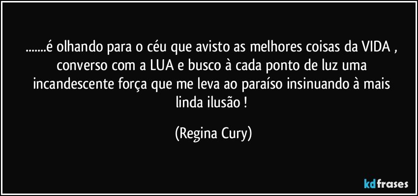 ...é olhando para o céu que avisto as melhores coisas da VIDA , converso com a LUA  e busco à cada ponto de luz uma incandescente força que me leva ao paraíso  insinuando  à  mais linda ilusão ! (Regina Cury)