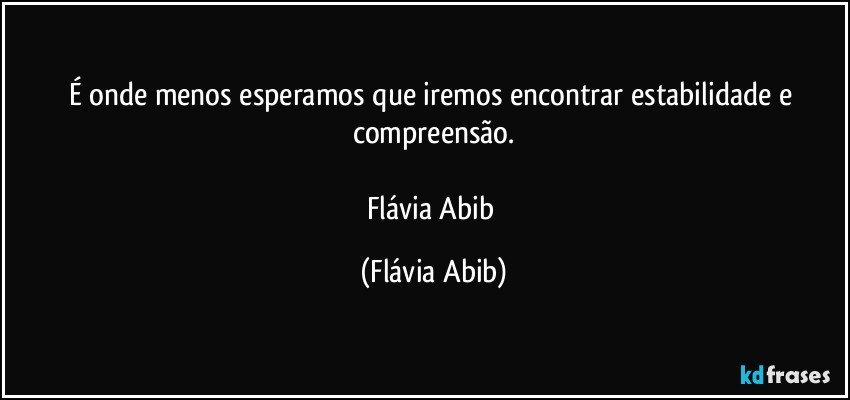 É onde menos esperamos que iremos encontrar estabilidade e compreensão.

Flávia Abib (Flávia Abib)