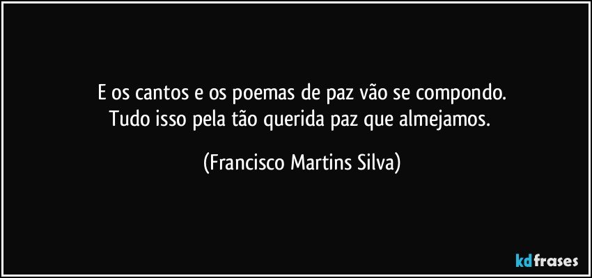 E os cantos e os poemas de paz vão se compondo.
Tudo isso pela tão querida paz que almejamos. (Francisco Martins Silva)