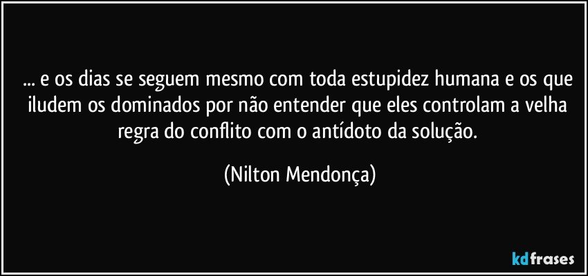 ... e os dias se seguem mesmo com toda estupidez humana e os que iludem os dominados por não entender que eles controlam a velha regra do conflito com o antídoto da solução. (Nilton Mendonça)