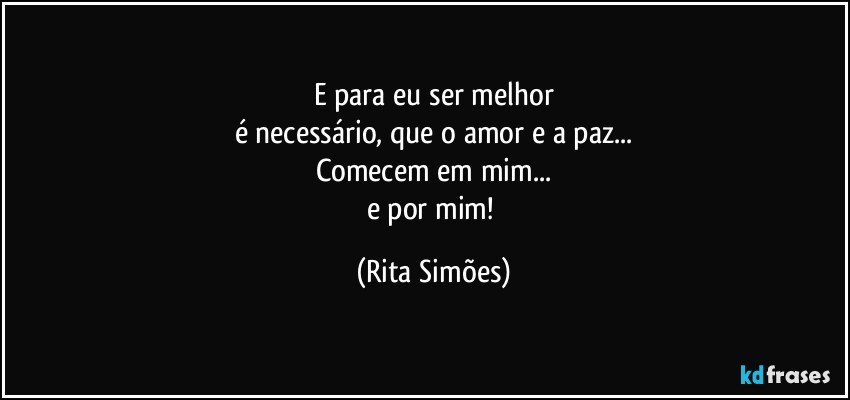 E para eu ser melhor
é necessário, que o amor e a paz...
Comecem em mim...
e por mim! (Rita Simões)