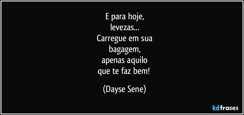 E para hoje,
levezas...
Carregue em sua
bagagem,
apenas aquilo
que te faz bem! (Dayse Sene)