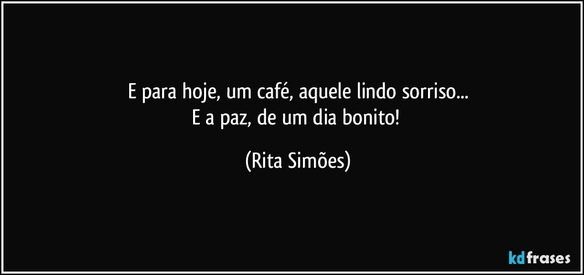 E para hoje, um café, aquele lindo sorriso...
E a paz, de um dia bonito! (Rita Simões)