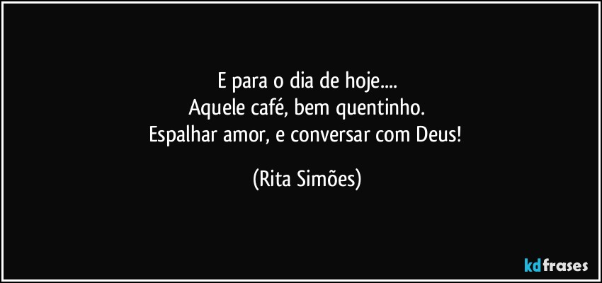 E para o dia de hoje...
Aquele café, bem quentinho.
Espalhar amor, e conversar com Deus! (Rita Simões)