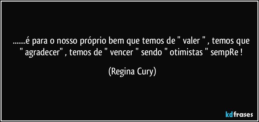 ...é para o nosso  próprio bem que  temos de  " valer "  , temos que " agradecer"   , temos de " vencer  " sendo " otimistas " sempRe ! (Regina Cury)