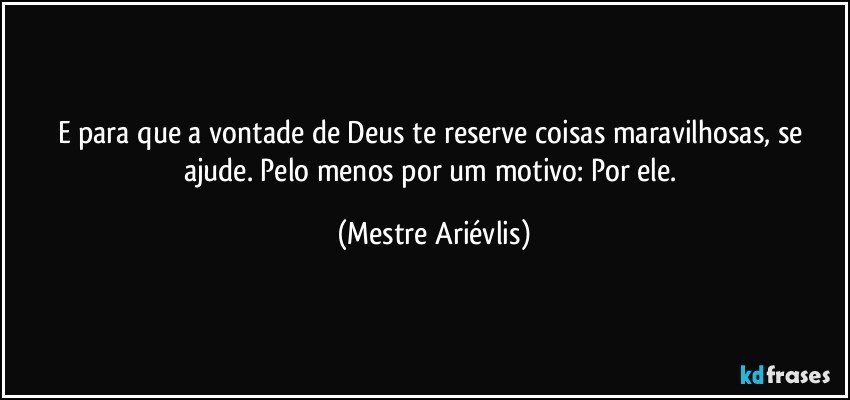 E para que a vontade de Deus te reserve coisas maravilhosas, se ajude. Pelo menos por um motivo: Por ele. (Mestre Ariévlis)