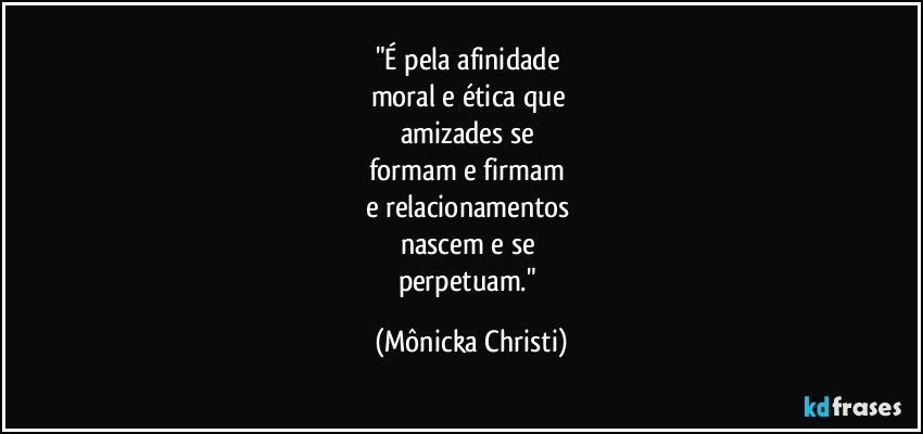 "É pela afinidade 
moral e ética que 
amizades se 
formam e firmam 
e relacionamentos 
nascem e se 
perpetuam." (Mônicka Christi)