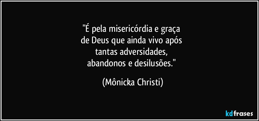 "É pela misericórdia e graça 
de Deus que ainda vivo após 
tantas adversidades, 
abandonos e desilusões." (Mônicka Christi)