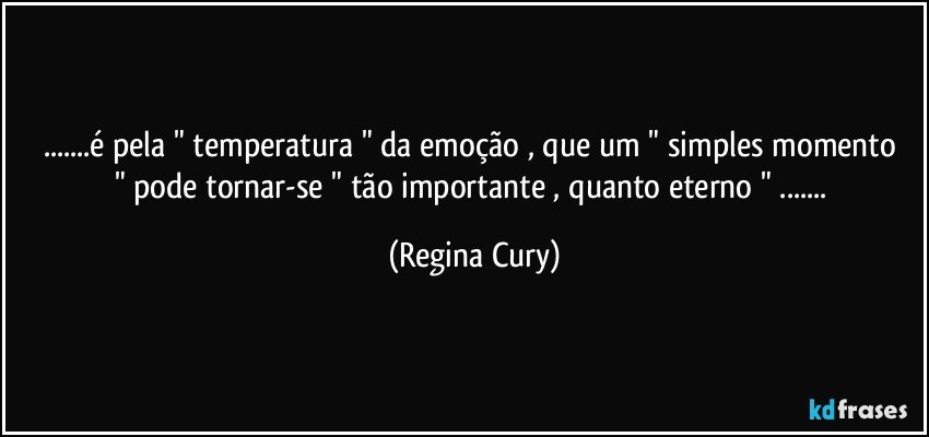 ...é  pela  "  temperatura " da emoção , que um " simples momento " pode tornar-se " tão importante , quanto eterno " ... (Regina Cury)