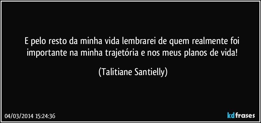 E pelo resto da minha vida lembrarei de quem realmente foi importante na minha trajetória e nos meus planos de vida! (Talitiane Santielly)