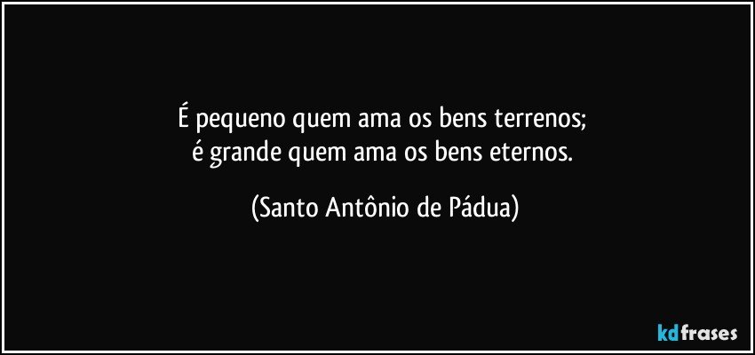 É pequeno quem ama os bens terrenos; 
é grande quem ama os bens eternos. (Santo Antônio de Pádua)