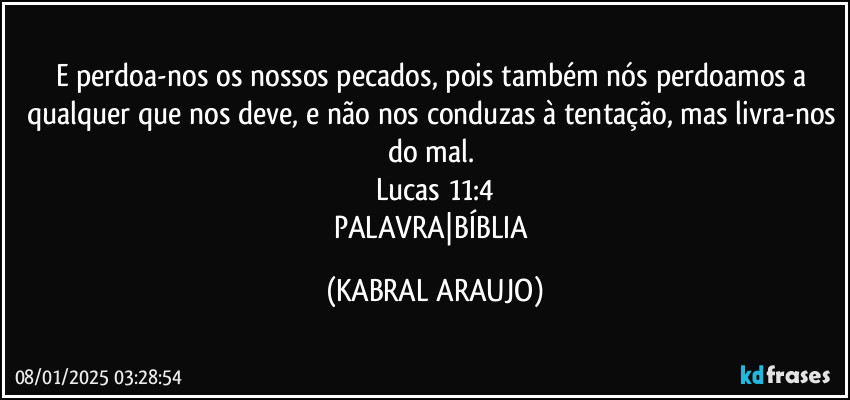 E perdoa-nos os nossos pecados, pois também nós perdoamos a qualquer que nos deve, e não nos conduzas à tentação, mas livra-nos do mal. 
Lucas 11:4
PALAVRA|BÍBLIA (KABRAL ARAUJO)