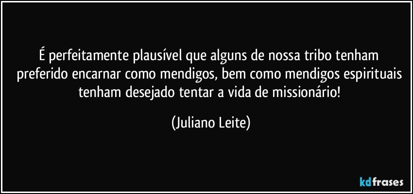 É perfeitamente plausível que alguns de nossa tribo tenham preferido encarnar como mendigos, bem como mendigos espirituais tenham desejado tentar a vida de missionário! (Juliano Leite)