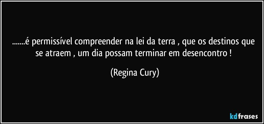 ...é permissível  compreender na lei da terra  ,  que os destinos que se atraem , um dia possam  terminar em desencontro ! (Regina Cury)