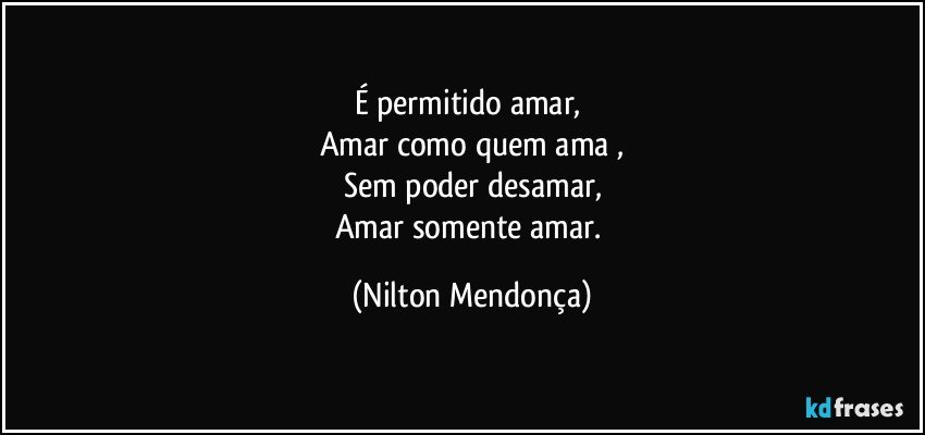 É permitido amar, 
Amar como quem ama ,
Sem poder desamar,
Amar somente amar. (Nilton Mendonça)