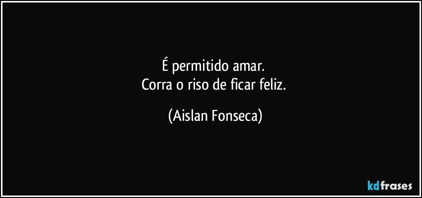 É permitido amar.  
Corra o riso de ficar feliz. (Aislan Fonseca)