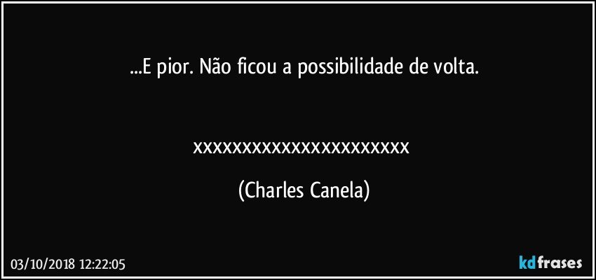 ...E pior. Não ficou a possibilidade de volta.


xxxxxxxxxxxxxxxxxxxxxx (Charles Canela)