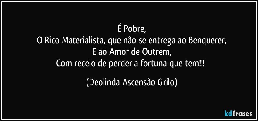 É Pobre,
O Rico Materialista, que não se entrega ao Benquerer,
E ao Amor de Outrem,
Com receio de perder a fortuna que tem!!! (Deolinda Ascensão Grilo)