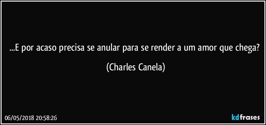 ...E por acaso precisa se anular para se render a um amor que chega? (Charles Canela)