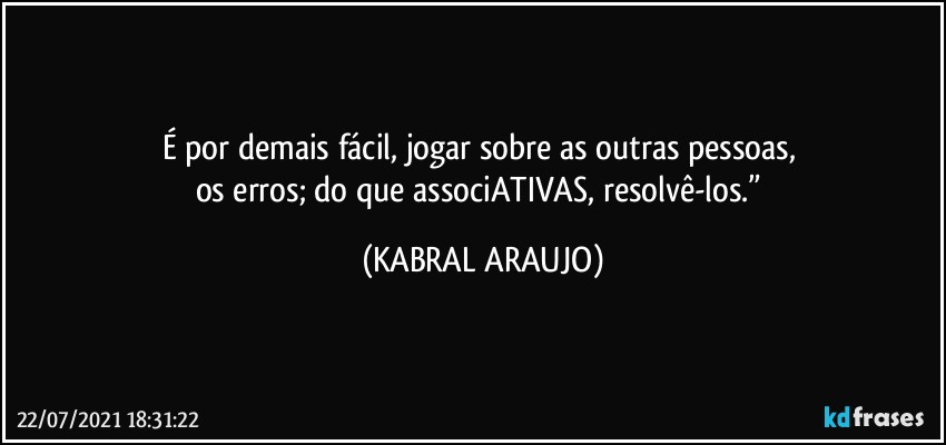 É por demais fácil, jogar sobre as outras pessoas, 
os erros; do que associATIVAS, resolvê-los.” (KABRAL ARAUJO)