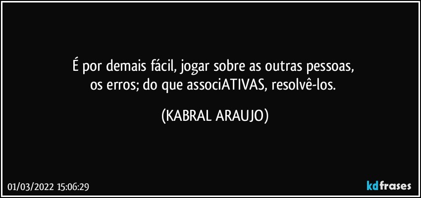 É por demais fácil, jogar sobre as outras pessoas, 
os erros; do que associATIVAS, resolvê-los. (KABRAL ARAUJO)