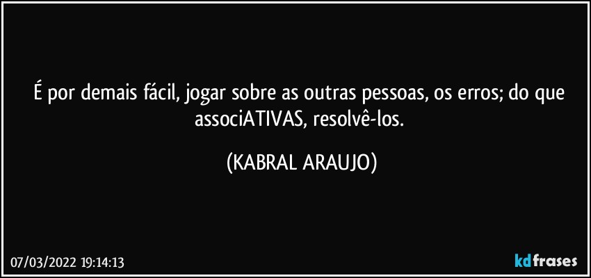 É por demais fácil, jogar sobre as outras pessoas, os erros; do que associATIVAS, resolvê-los. (KABRAL ARAUJO)