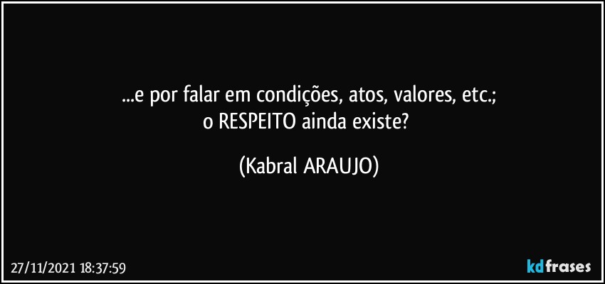 ...e por falar em condições, atos, valores, etc.;
o RESPEITO ainda existe? (KABRAL ARAUJO)