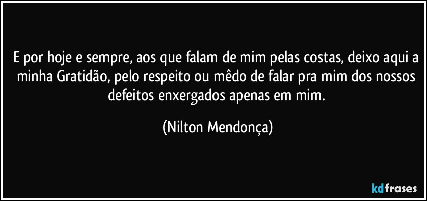 E por hoje e sempre, aos que falam de mim pelas costas, deixo aqui a minha Gratidão, pelo respeito ou mêdo de falar pra mim dos nossos defeitos enxergados apenas em mim. (Nilton Mendonça)