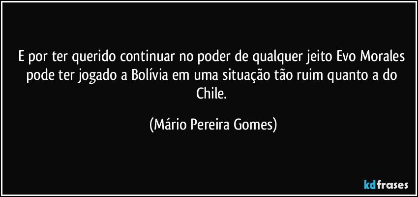 E por ter querido continuar no poder de qualquer jeito Evo Morales pode ter jogado a Bolívia em uma situação tão ruim quanto a do Chile. (Mário Pereira Gomes)