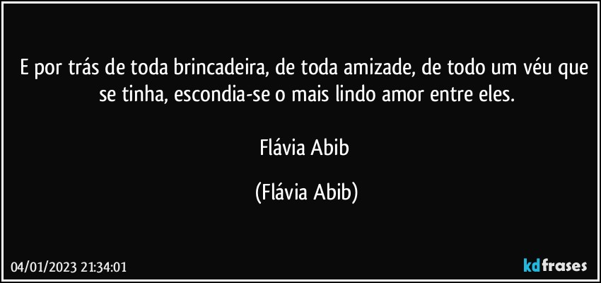 E por trás de toda brincadeira, de toda amizade, de todo um véu que se tinha, escondia-se o mais lindo amor entre eles.

Flávia Abib (Flávia Abib)