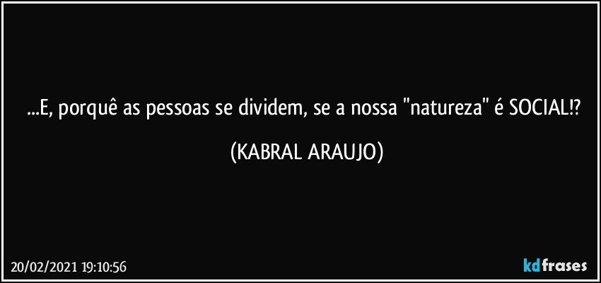 ...E, porquê as pessoas se dividem, se a nossa "natureza" é SOCIAL!? (KABRAL ARAUJO)