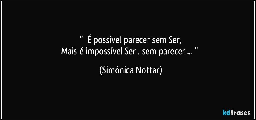 "      É possível parecer sem Ser,
Mais é impossível Ser , sem parecer ... " (Simônica Nottar)