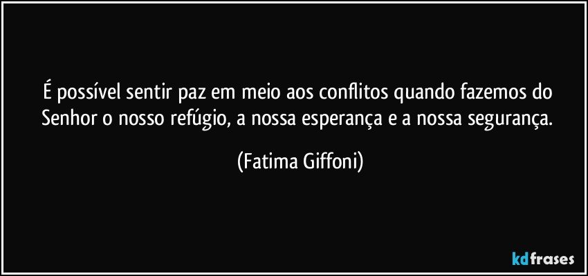 É possível sentir paz em meio aos conflitos quando fazemos do Senhor o nosso refúgio, a nossa esperança e a nossa segurança. (Fatima Giffoni)