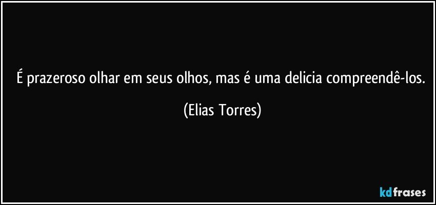 É prazeroso olhar em seus olhos, mas é uma delicia compreendê-los. (Elias Torres)